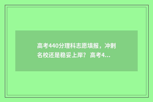 高考440分理科志愿填报,冲刺名校还是稳妥上岸? 高考440分理科是几本