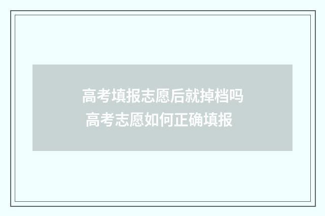 高考填报志愿后就掉档吗 高考志愿如何正确填报