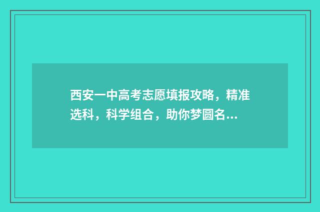 西安一中高考志愿填报攻略，精准选科，科学组合，助你梦圆名校！ 西安一中高考喜报