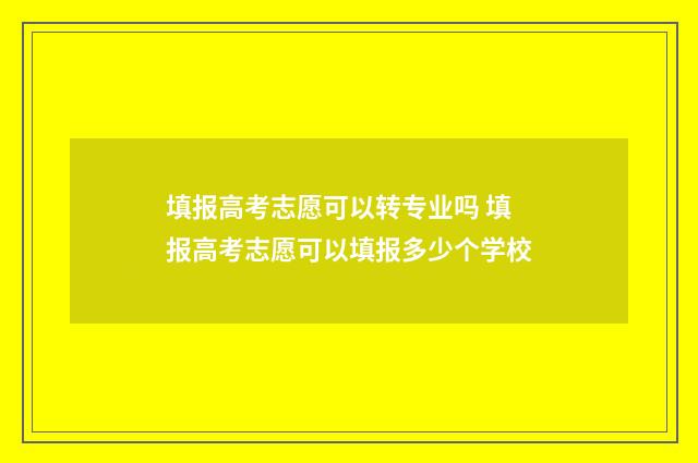 填报高考志愿可以转专业吗 填报高考志愿可以填报多少个学校