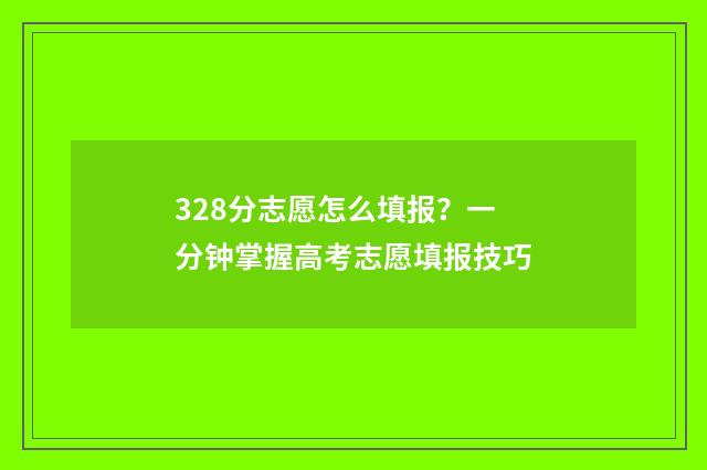 328分志愿怎么填报？一分钟掌握高考志愿填报技巧