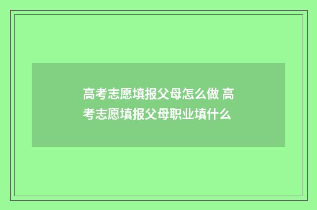 高考志愿填报父母怎么做 高考志愿填报父母职业填什么
