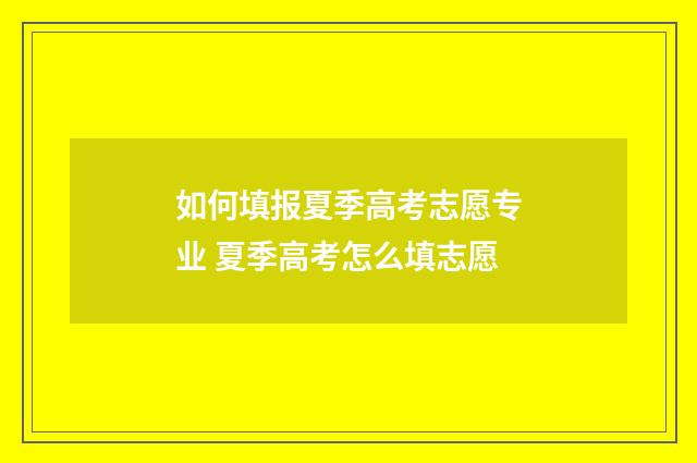 如何填报夏季高考志愿专业 夏季高考怎么填志愿