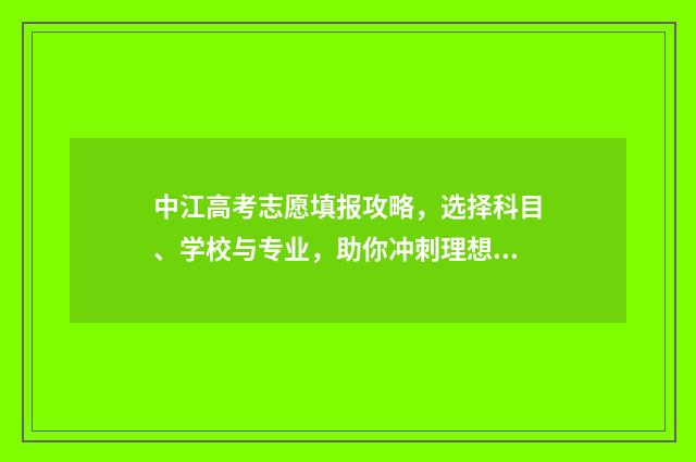 中江高考志愿填报攻略，选择科目、学校与专业，助你冲刺理想大学！ 中江县高考成绩