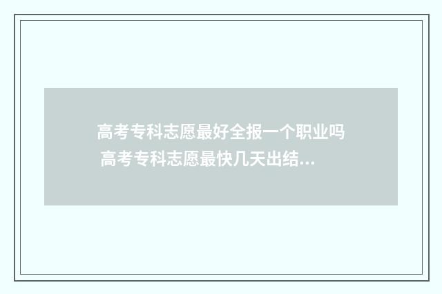 高考专科志愿最好全报一个职业吗 高考专科志愿最快几天出结果
