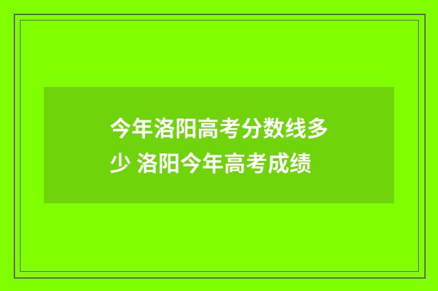 今年洛阳高考分数线多少 洛阳今年高考成绩