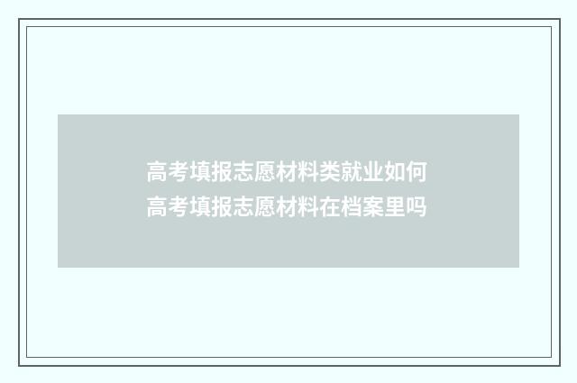 高考填报志愿材料类就业如何 高考填报志愿材料在档案里吗