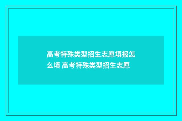 高考特殊类型招生志愿填报怎么填 高考特殊类型招生志愿