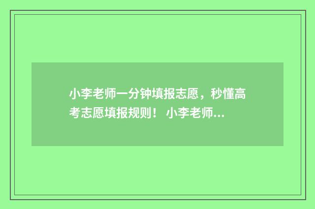 小李老师一分钟填报志愿，秒懂高考志愿填报规则！ 小李老师是谁