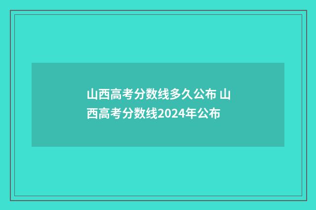 山西高考分数线多久公布 山西高考分数线2024年公布