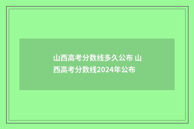 山西高考分数线多久公布 山西高考分数线2024年公布