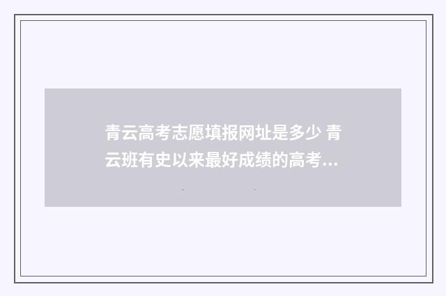 青云高考志愿填报网址是多少 青云班有史以来最好成绩的高考成绩