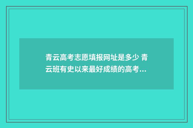 青云高考志愿填报网址是多少 青云班有史以来最好成绩的高考成绩