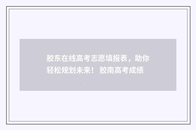 胶东在线高考志愿填报表，助你轻松规划未来！ 胶南高考成绩