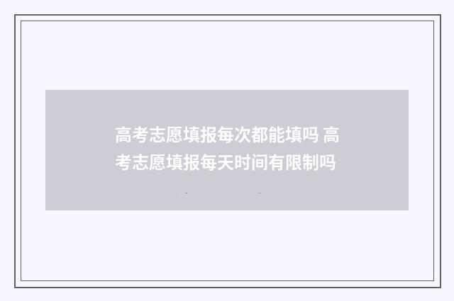 高考志愿填报每次都能填吗 高考志愿填报每天时间有限制吗