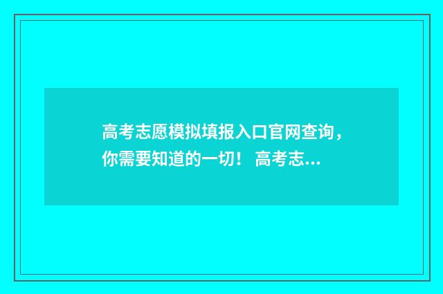 高考志愿模拟填报入口官网查询，你需要知道的一切！ 高考志愿模拟填报怎么填报的