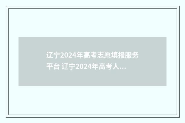 辽宁2024年高考志愿填报服务平台 辽宁2024年高考人数