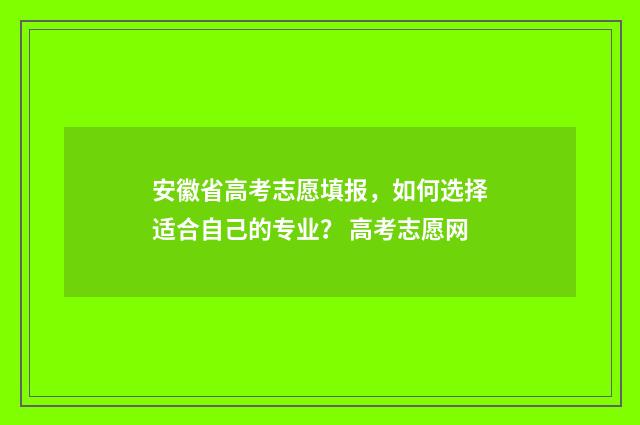 安徽省高考志愿填报，如何选择适合自己的专业？ 高考志愿网