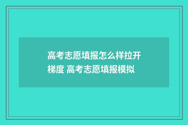 高考志愿填报怎么样拉开梯度 高考志愿填报模拟