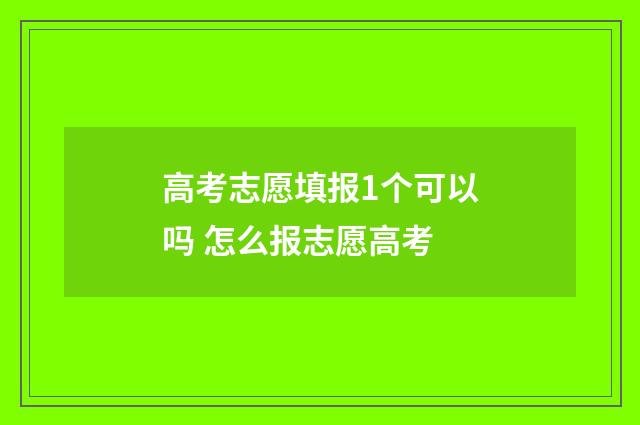 高考志愿填报1个可以吗 怎么报志愿高考