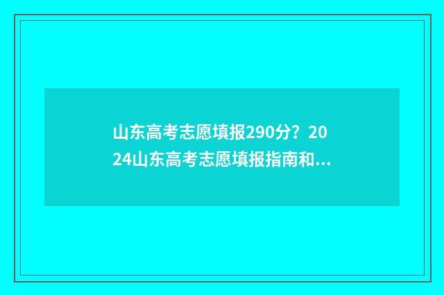 山东高考志愿填报290分？2024山东高考志愿填报指南和院校推荐 山东高考志愿填报流程详细