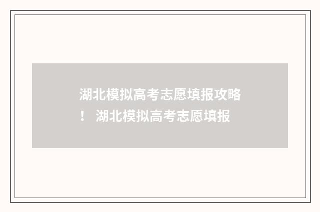 湖北模拟高考志愿填报攻略！ 湖北模拟高考志愿填报