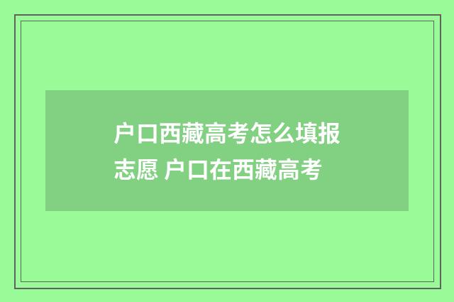 户口西藏高考怎么填报志愿 户口在西藏高考