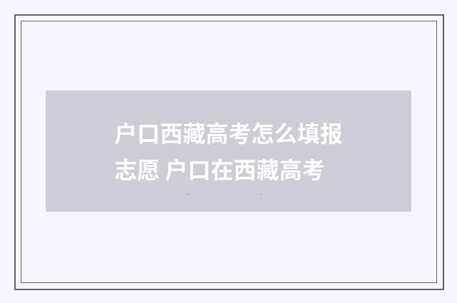 户口西藏高考怎么填报志愿 户口在西藏高考