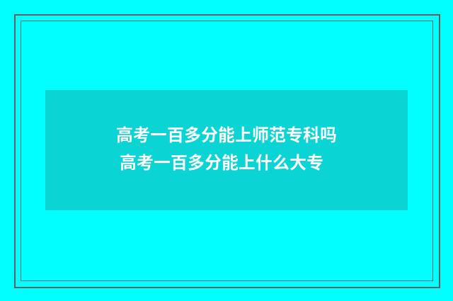 高考一百多分能上师范专科吗 高考一百多分能上什么大专