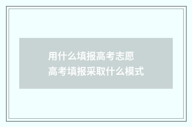 用什么填报高考志愿 高考填报采取什么模式