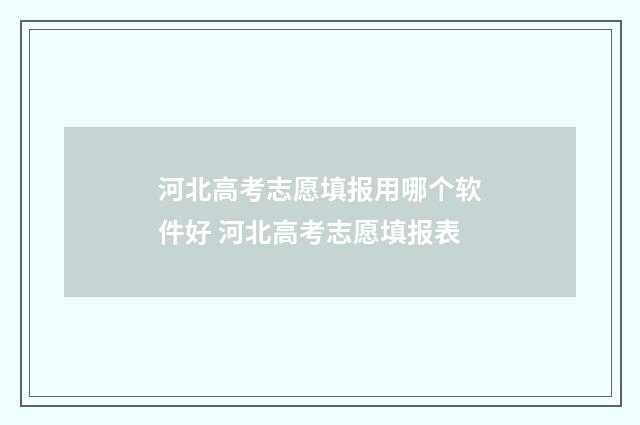 河北高考志愿填报用哪个软件好 河北高考志愿填报表