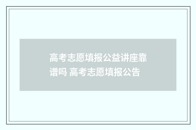 高考志愿填报公益讲座靠谱吗 高考志愿填报公告