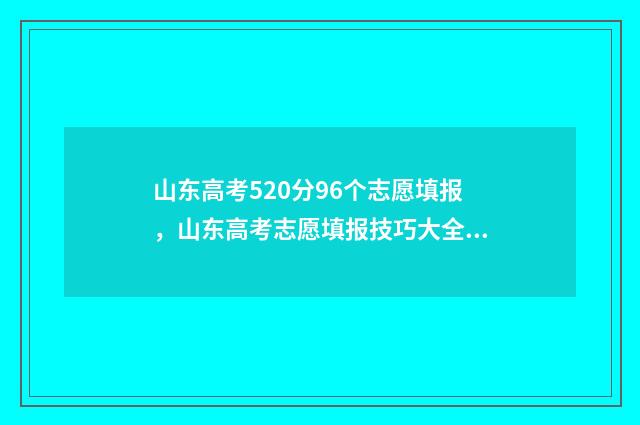 山东高考520分96个志愿填报，山东高考志愿填报技巧大全 山东高考520分能上什么学校