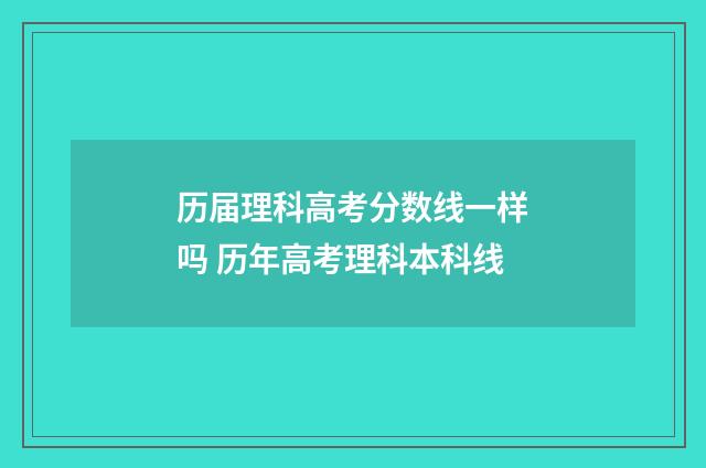 历届理科高考分数线一样吗 历年高考理科本科线