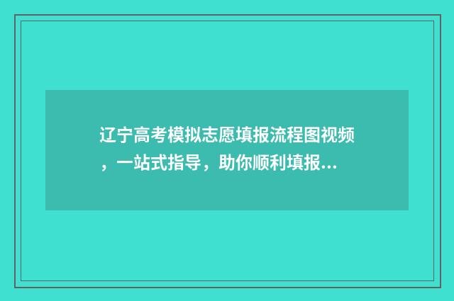 辽宁高考模拟志愿填报流程图视频，一站式指导，助你顺利填报！ 辽宁高考模拟志愿