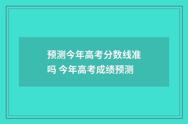 预测今年高考分数线准吗 今年高考成绩预测