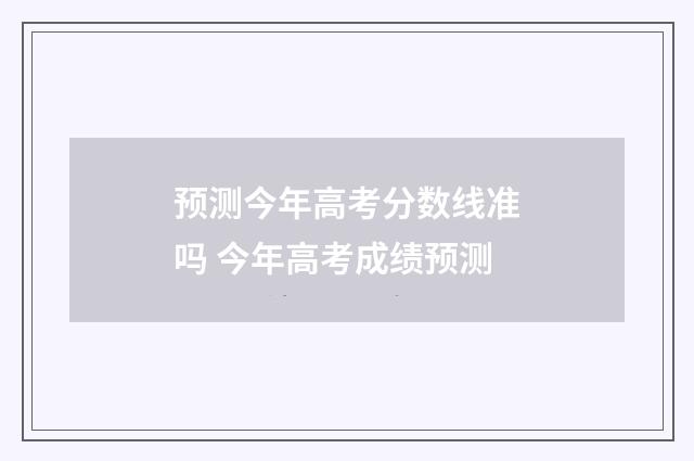 预测今年高考分数线准吗 今年高考成绩预测