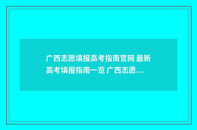 广西志愿填报高考指南官网 最新高考填报指南一览 广西志愿填报高考报名号是什么