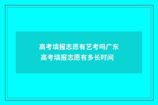 高考填报志愿有艺考吗广东 高考填报志愿有多长时间