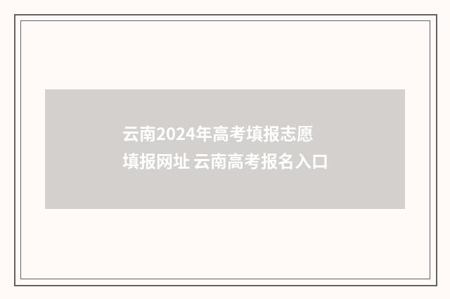 云南2024年高考填报志愿填报网址 云南高考报名入口
