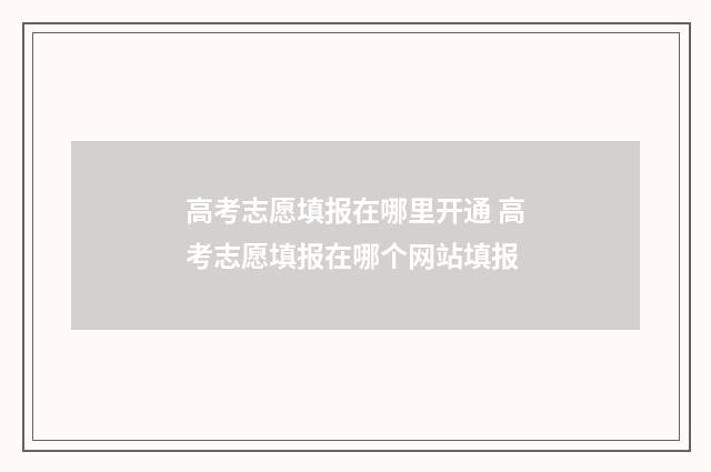 高考志愿填报在哪里开通 高考志愿填报在哪个网站填报