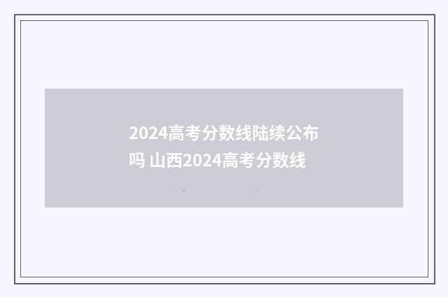 2024高考分数线陆续公布吗 山西2024高考分数线
