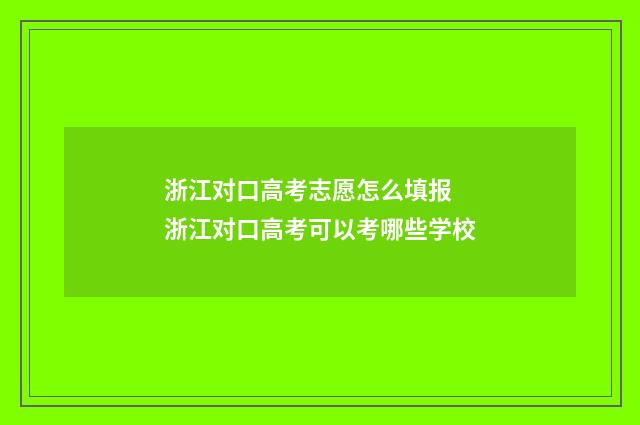 浙江对口高考志愿怎么填报 浙江对口高考可以考哪些学校