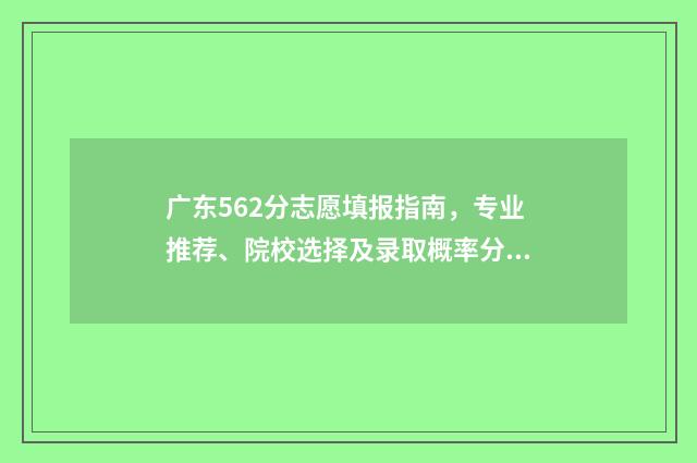 广东562分志愿填报指南，专业推荐、院校选择及录取概率分析 广东高考562分算差吗?