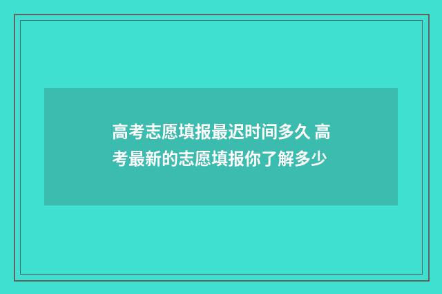 高考志愿填报最迟时间多久 高考最新的志愿填报你了解多少