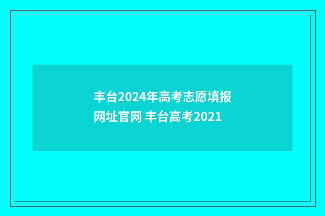 丰台2024年高考志愿填报网址官网 丰台高考2021