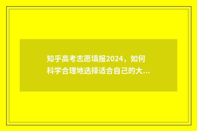 知乎高考志愿填报2024，如何科学合理地选择适合自己的大学专业？ 知乎高考志愿填报系统