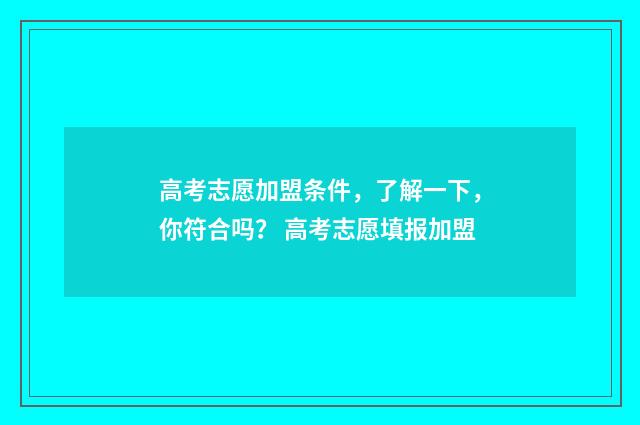 高考志愿加盟条件，了解一下，你符合吗？ 高考志愿填报加盟