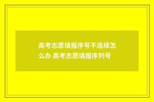 高考志愿填报序号不连续怎么办 高考志愿填报序列号