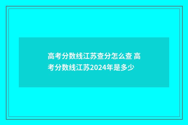 高考分数线江苏查分怎么查 高考分数线江苏2024年是多少